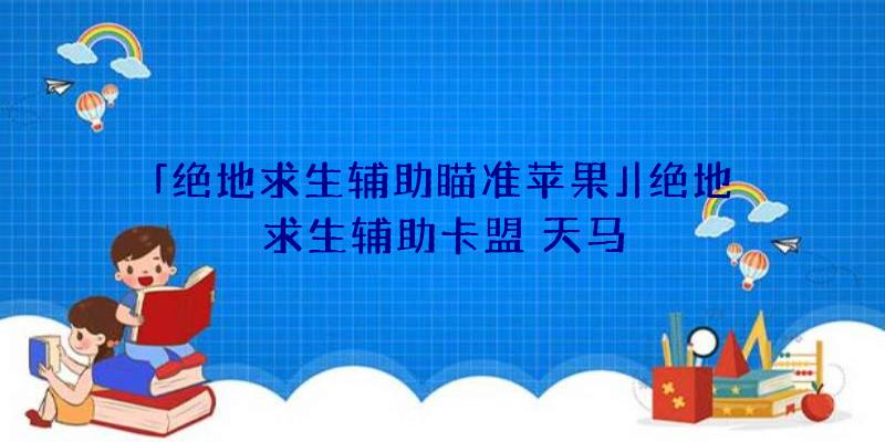 「绝地求生辅助瞄准苹果」|绝地求生辅助卡盟